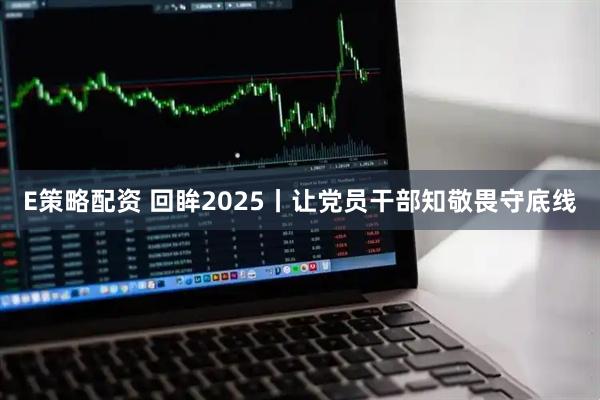 E策略配资 回眸2025丨让党员干部知敬畏守底线
