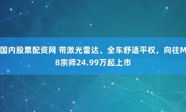 国内股票配资网 带激光雷达、全车舒适平权,向往M8宗师24.99万起上市