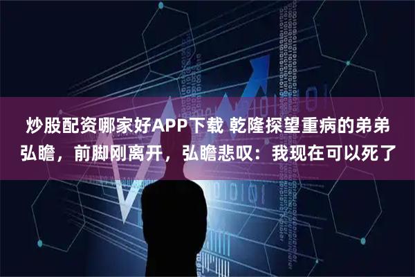 炒股配资哪家好APP下载 乾隆探望重病的弟弟弘瞻，前脚刚离开，弘瞻悲叹：我现在可以死了