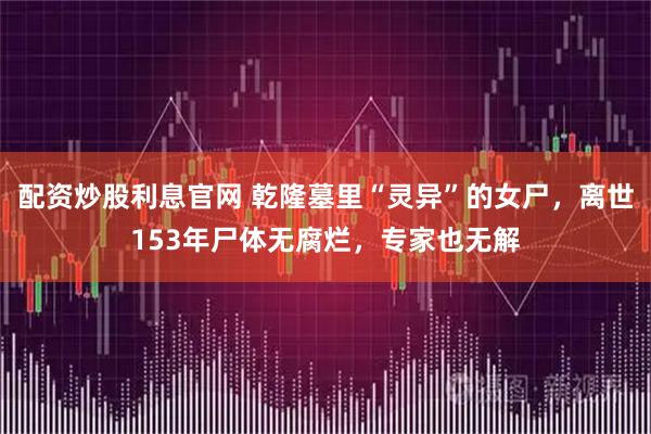 配资炒股利息官网 乾隆墓里“灵异”的女尸，离世153年尸体无腐烂，专家也无解