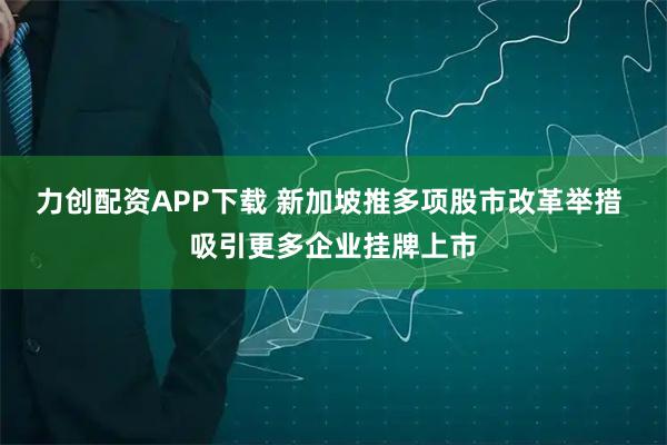 力创配资APP下载 新加坡推多项股市改革举措 吸引更多企业挂牌上市