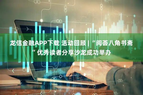 龙信金融APP下载 活动回顾 | “阅荟八角书斋”优秀读者分享沙龙成功举办