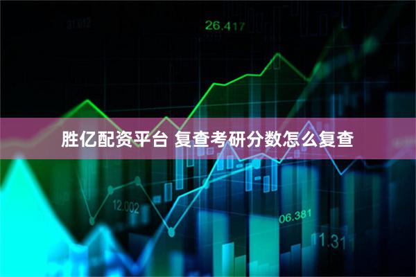 胜亿配资平台 复查考研分数怎么复查
