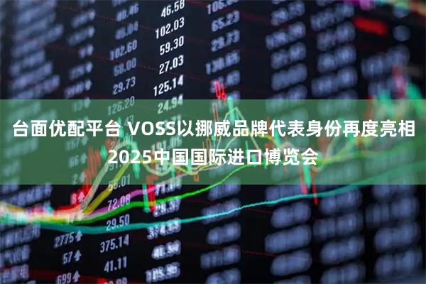 台面优配平台 VOSS以挪威品牌代表身份再度亮相2025中国国际进口博览会