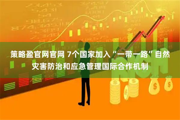 策略盈官网官网 7个国家加入“一带一路”自然灾害防治和应急管理国际合作机制