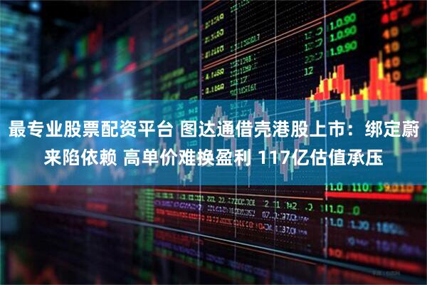 最专业股票配资平台 图达通借壳港股上市：绑定蔚来陷依赖 高单价难换盈利 117亿估值承压