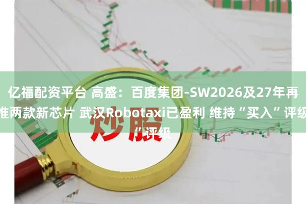 亿福配资平台 高盛：百度集团-SW2026及27年再推两款新芯片 武汉Robotaxi已盈利 维持“买入”评级