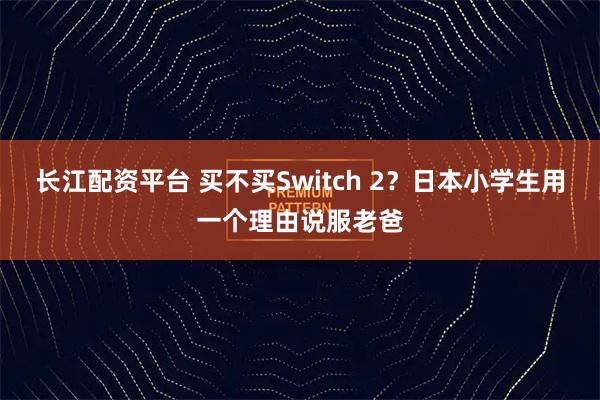 长江配资平台 买不买Switch 2？日本小学生用一个理由说服老爸