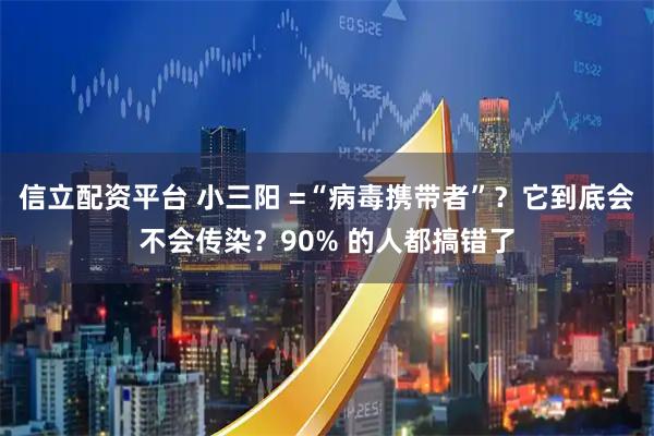 信立配资平台 小三阳 =“病毒携带者”？它到底会不会传染？90% 的人都搞错了
