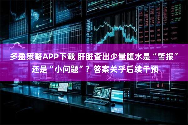 多盈策略APP下载 肝脏查出少量腹水是“警报” 还是“小问题”？答案关乎后续干预