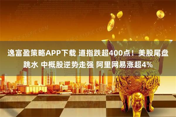 逸富盈策略APP下载 道指跌超400点！美股尾盘跳水 中概股逆势走强 阿里网易涨超4%