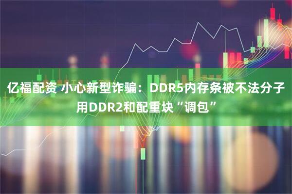 亿福配资 小心新型诈骗:DDR5内存条被不法分子用DDR2和配重块“调包”