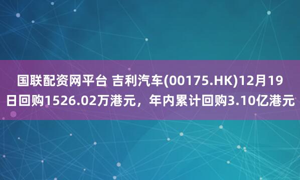 国联配资网平台 吉利汽车(00175.HK)12月19日回购1526.02万港元，年内累计回购3.10亿港元