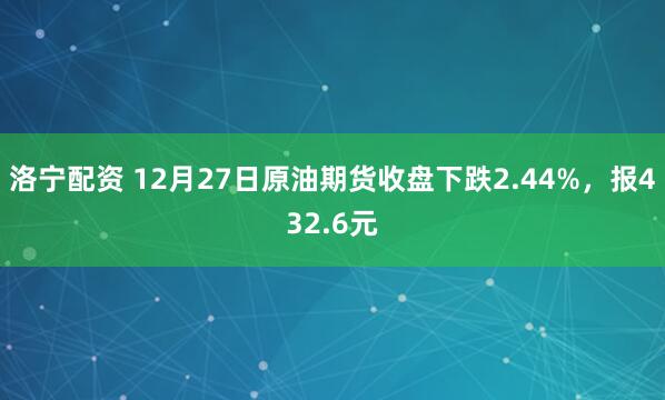 洛宁配资 12月27日原油期货收盘下跌2.44%,报432.6元