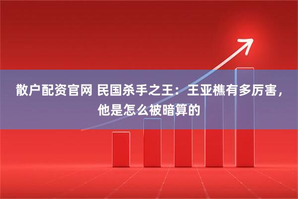 散户配资官网 民国杀手之王：王亚樵有多厉害，他是怎么被暗算的