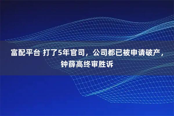 富配平台 打了5年官司，公司都已被申请破产，钟薛高终审胜诉