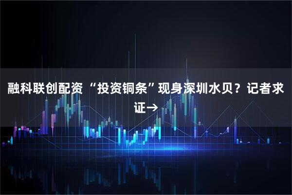 融科联创配资 “投资铜条”现身深圳水贝？记者求证→