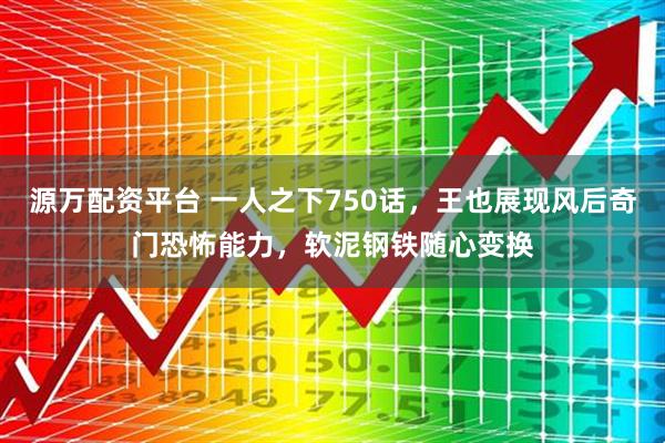 源万配资平台 一人之下750话，王也展现风后奇门恐怖能力，软泥钢铁随心变换