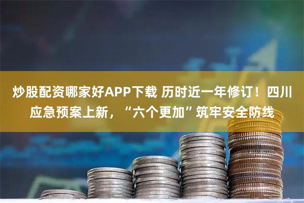 炒股配资哪家好APP下载 历时近一年修订！四川应急预案上新，“六个更加”筑牢安全防线