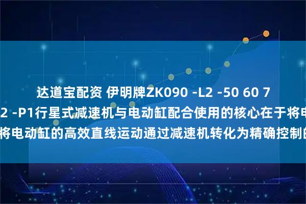 达道宝配资 伊明牌ZK090 -L2 -50 60 70 80 100 -S2 -S1 -P2 -P1行星式减速机与电动缸配合使用的核心在于将电动缸的高效直线运动通过减速机转化为精确控制的旋转运动_应用_保证系统_参数设置
