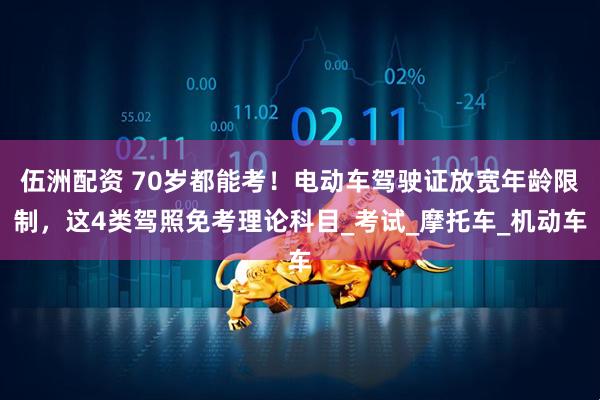 伍洲配资 70岁都能考！电动车驾驶证放宽年龄限制，这4类驾照免考理论科目_考试_摩托车_机动车