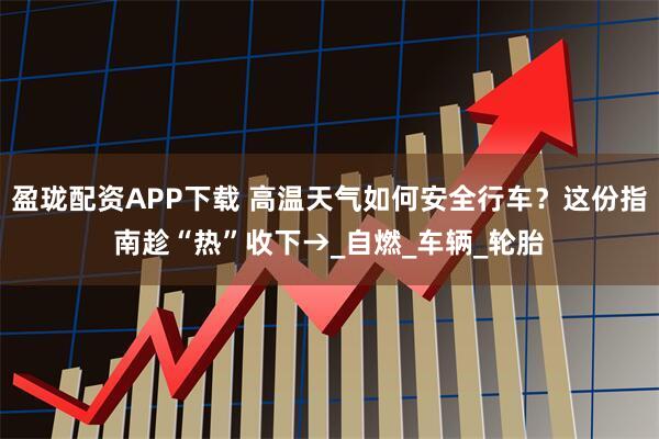 盈珑配资APP下载 高温天气如何安全行车？这份指南趁“热”收下→_自燃_车辆_轮胎