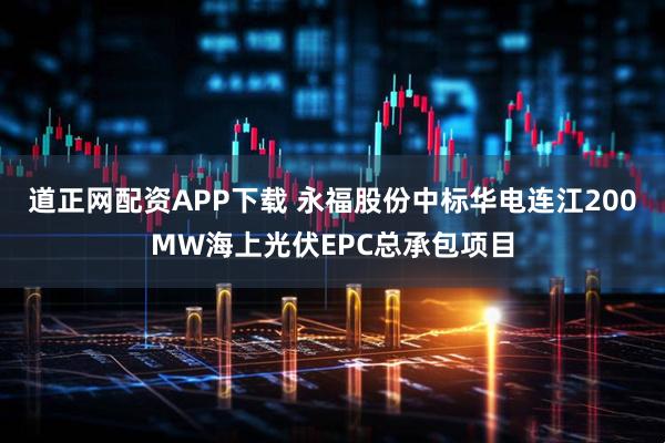 道正网配资APP下载 永福股份中标华电连江200MW海上光伏EPC总承包项目
