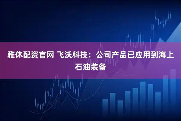 雅休配资官网 飞沃科技：公司产品已应用到海上石油装备