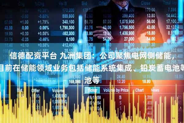信德配资平台 九洲集团：公司聚焦电网侧储能，目前在储能领域业务包括储能系统集成、铅炭蓄电池等