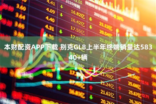 本财配资APP下载 别克GL8上半年终端销量达58340+辆