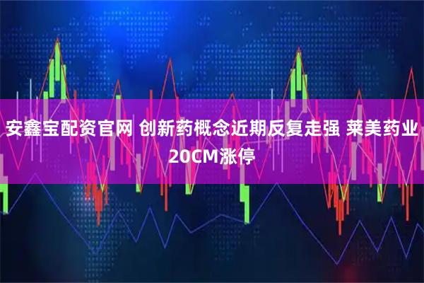 安鑫宝配资官网 创新药概念近期反复走强 莱美药业20CM涨停