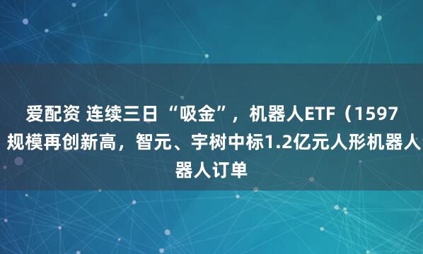 爱配资 连续三日 “吸金”，机器人ETF（159770）规模再创新高，智元、宇树中标1.2亿元人形机器人订单