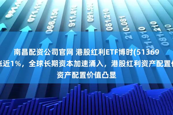 南昌配资公司官网 港股红利ETF博时(513690)拉升涨近1%，全球长期资本加速涌入，港股红利资产配置价值凸显