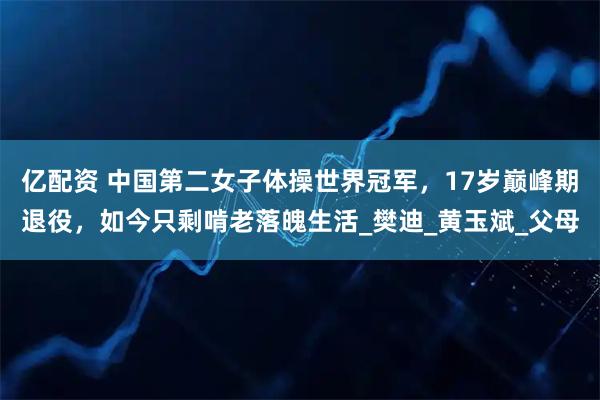 亿配资 中国第二女子体操世界冠军，17岁巅峰期退役，如今只剩啃老落魄生活_樊迪_黄玉斌_父母