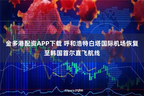 金多港配资APP下载 呼和浩特白塔国际机场恢复至韩国首尔直飞航线