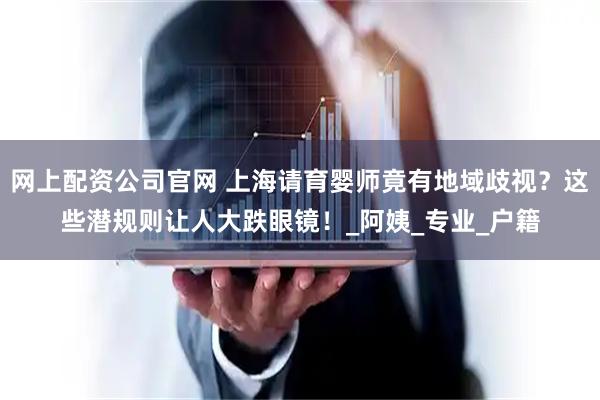 网上配资公司官网 上海请育婴师竟有地域歧视？这些潜规则让人大跌眼镜！_阿姨_专业_户籍