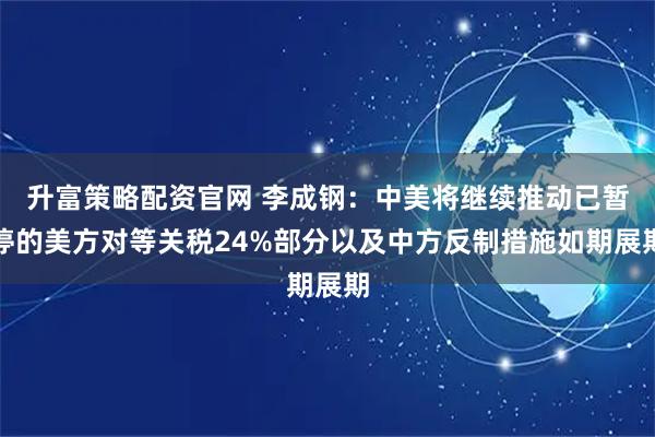 升富策略配资官网 李成钢：中美将继续推动已暂停的美方对等关税24%部分以及中方反制措施如期展期