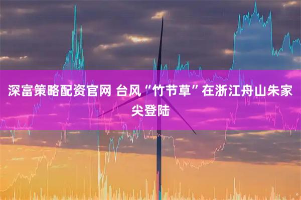 深富策略配资官网 台风“竹节草”在浙江舟山朱家尖登陆