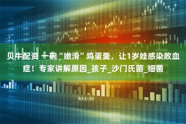 贝牛配资 一碗“嫩滑”鸡蛋羹，让1岁娃感染败血症！专家讲解原因_孩子_沙门氏菌_细菌