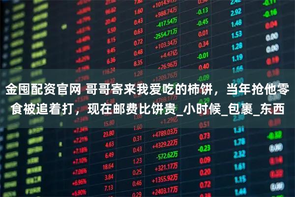 金囤配资官网 哥哥寄来我爱吃的柿饼，当年抢他零食被追着打，现在邮费比饼贵_小时候_包裹_东西