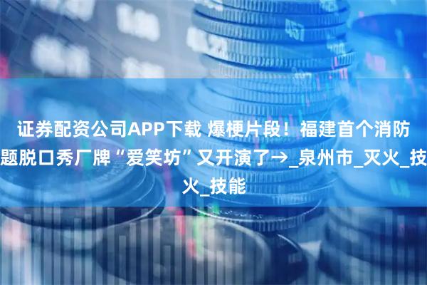 证券配资公司APP下载 爆梗片段！福建首个消防主题脱口秀厂牌“爱笑坊”又开演了→_泉州市_灭火_技能