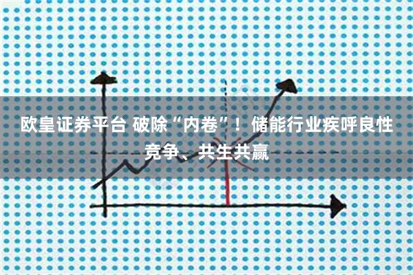 欧皇证券平台 破除“内卷”！储能行业疾呼良性竞争、共生共赢