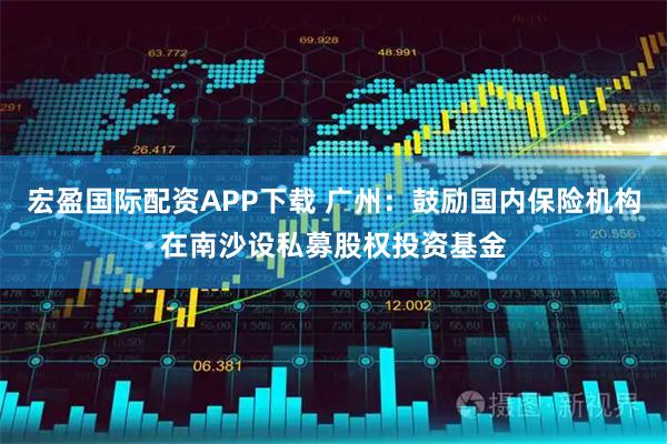 宏盈国际配资APP下载 广州：鼓励国内保险机构在南沙设私募股权投资基金
