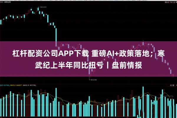 杠杆配资公司APP下载 重磅AI+政策落地；寒武纪上半年同比扭亏丨盘前情报