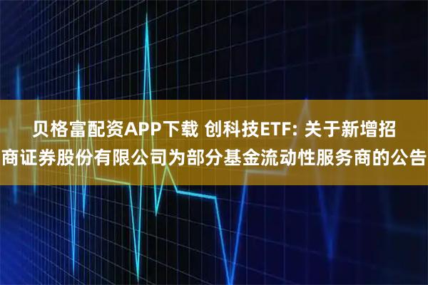 贝格富配资APP下载 创科技ETF: 关于新增招商证券股份有限公司为部分基金流动性服务商的公告