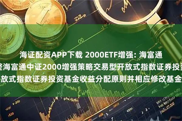 海证配资APP下载 2000ETF增强: 海富通基金管理有限公司关于调整海富通中证2000增强策略交易型开放式指数证券投资基金收益分配原则并相应修改基金合同的公告
