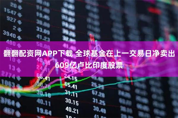 翻翻配资网APP下载 全球基金在上一交易日净卖出609亿卢比印度股票