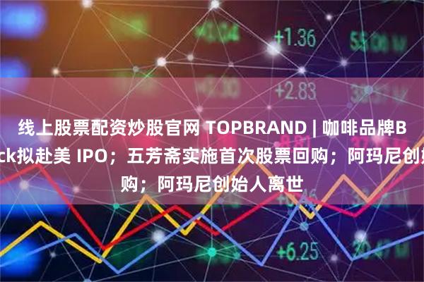 线上股票配资炒股官网 TOPBRAND | 咖啡品牌Black Rock拟赴美 IPO；五芳斋实施首次股票回购；阿玛尼创始人离世