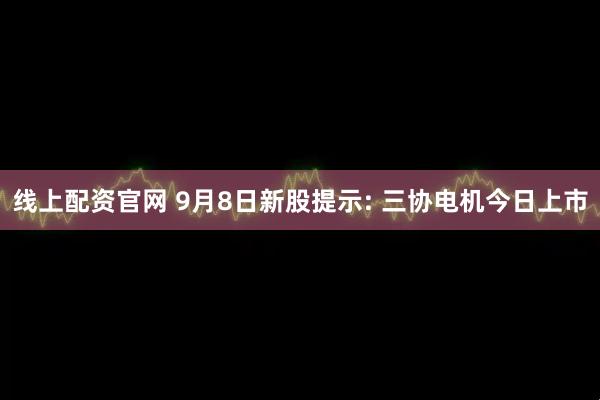 线上配资官网 9月8日新股提示: 三协电机今日上市