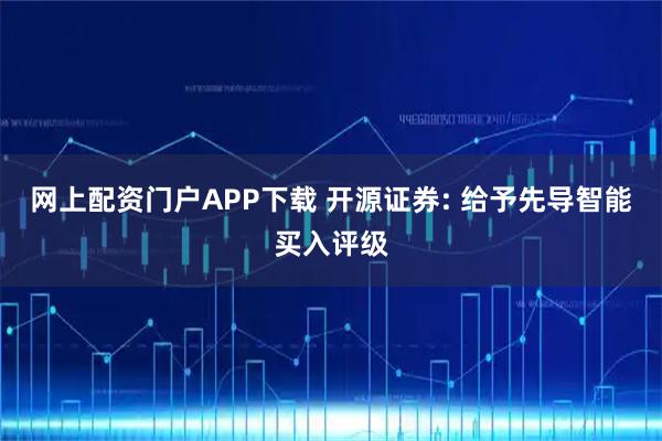 网上配资门户APP下载 开源证券: 给予先导智能买入评级